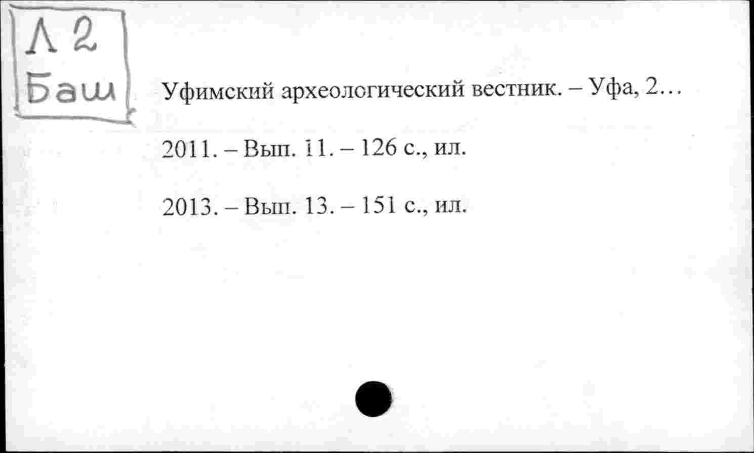 ﻿kl Баии
Уфимский археологический вестник. - Уфа, 2...
2011. - Вып. 11. - 126 с., ил.
2013.-Вып. 13.- 151 с., ил.